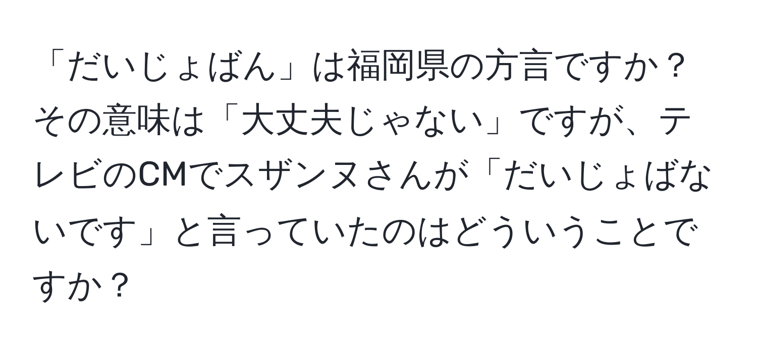 「だいじょばん」は福岡県の方言ですか？その意味は「大丈夫じゃない」ですが、テレビのCMでスザンヌさんが「だいじょばないです」と言っていたのはどういうことですか？