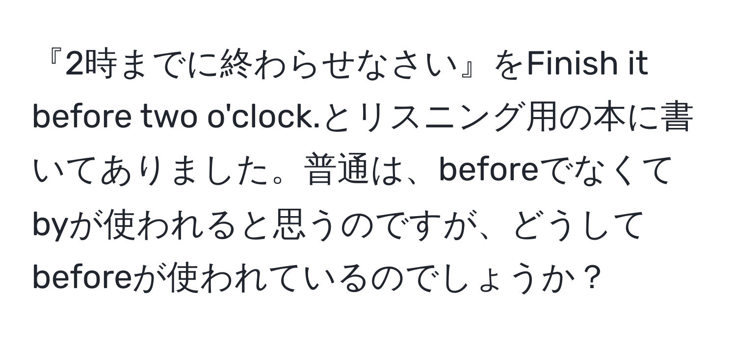 『2時までに終わらせなさい』をFinish it before two o'clock.とリスニング用の本に書いてありました。普通は、beforeでなくてbyが使われると思うのですが、どうしてbeforeが使われているのでしょうか？