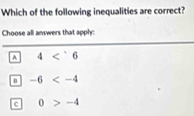 Which of the following inequalities are correct?
Choose all answers that apply:
A 4<6</tex>
n -6
c 0>-4