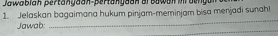 Jawablah pertänyaán-pertänyaán al bawan in dengan o 
1. Jelaskan bagaimana hukum pinjam-meminjam bisa menjadi sunah! 
_ 
_ 
Jawab: