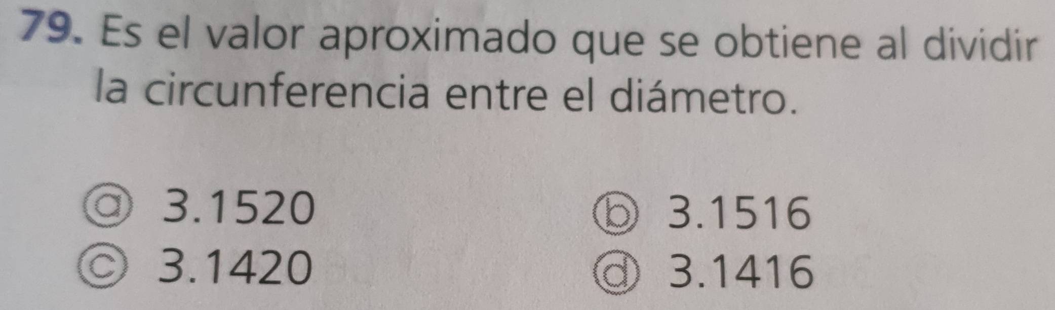 Es el valor aproximado que se obtiene al dividir
la circunferencia entre el diámetro.
◎ 3.1520 ⑥ 3.1516
◎ 3.1420
@ 3.1416