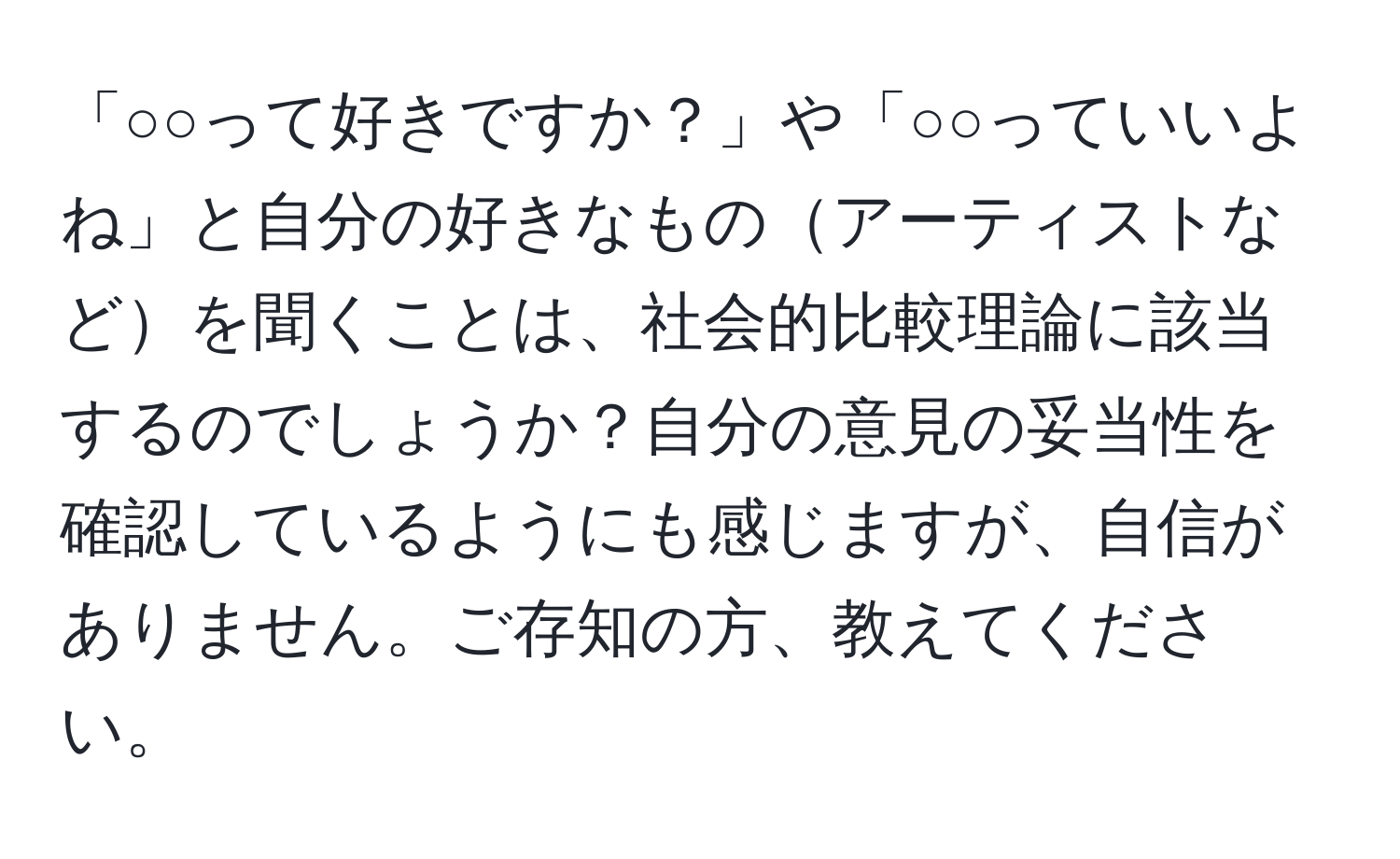 「○○って好きですか？」や「○○っていいよね」と自分の好きなものアーティストなどを聞くことは、社会的比較理論に該当するのでしょうか？自分の意見の妥当性を確認しているようにも感じますが、自信がありません。ご存知の方、教えてください。