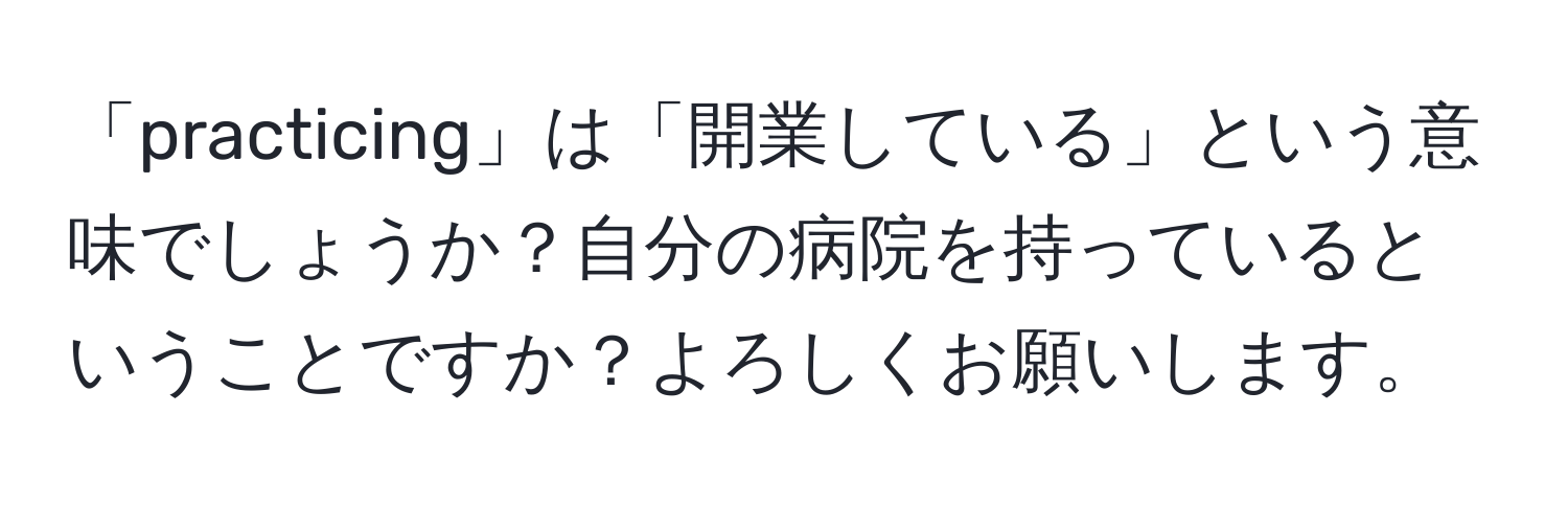 「practicing」は「開業している」という意味でしょうか？自分の病院を持っているということですか？よろしくお願いします。