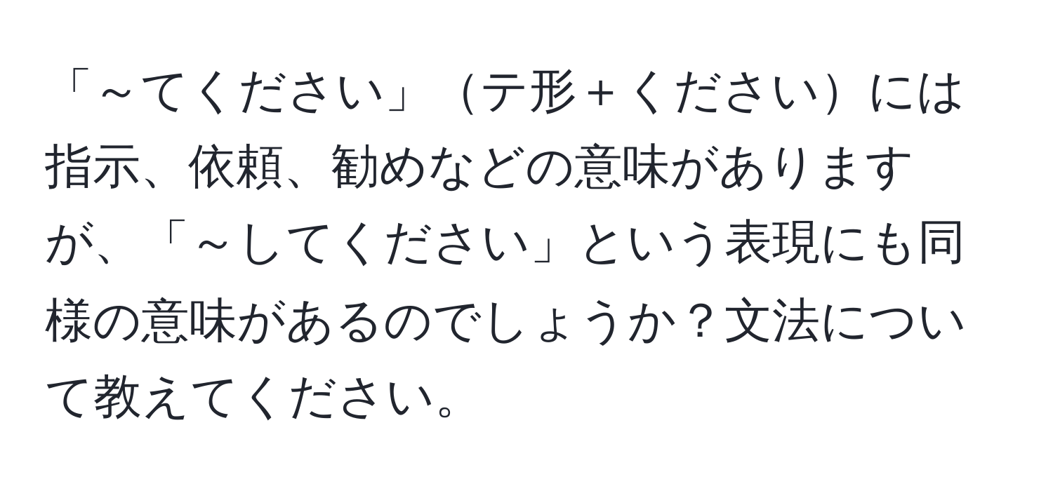 「～てください」テ形＋くださいには指示、依頼、勧めなどの意味がありますが、「～してください」という表現にも同様の意味があるのでしょうか？文法について教えてください。