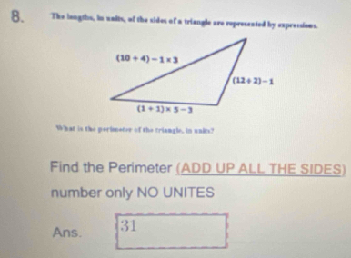 The lougths, in waits, of the sides of a triangle are represented by expressioms.
What is the perimeter of the triangle, in units?
Find the Perimeter (ADD UP ALL THE SIDES)
number only NO UNITES
Ans. 31