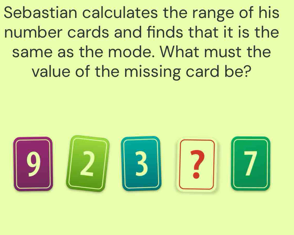 Sebastian calculates the range of his 
number cards and finds that it is the 
same as the mode. What must the 
value of the missing card be?
9 2 3 ? 1