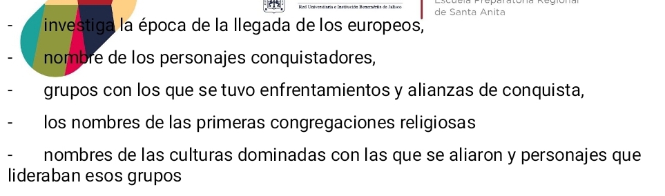 de Santa Anita 
investiga la época de la llegada de los europeos, 
nombre de los personajes conquistadores, 
grupos con los que se tuvo enfrentamientos y alianzas de conquista, 
los nombres de las primeras congregaciones religiosas 
nombres de las culturas dominadas con las que se aliaron y personajes que 
lideraban esos grupos