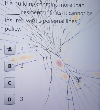 If a building contains more than
_residential units/it cannot be
insured with a personal lines .
policy.
A 4
B 2
C 1
D 3