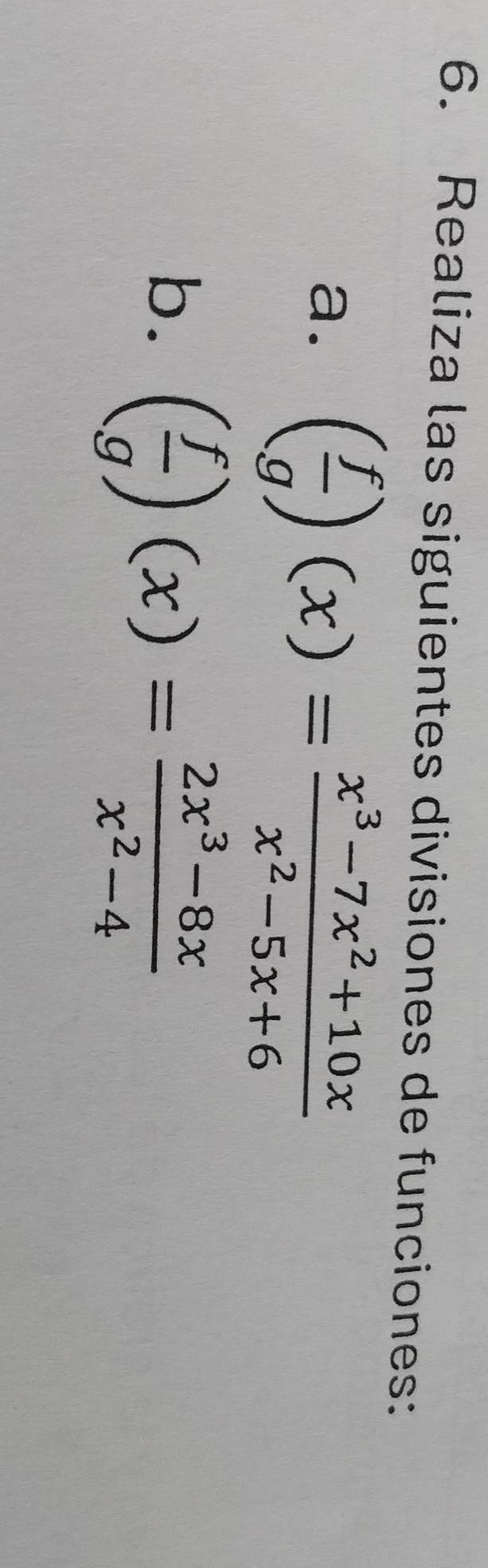 Realiza las siguientes divisiones de funciones: 
a. ( f/g )(x)= (x^3-7x^2+10x)/x^2-5x+6 
b. ( f/g )(x)= (2x^3-8x)/x^2-4 