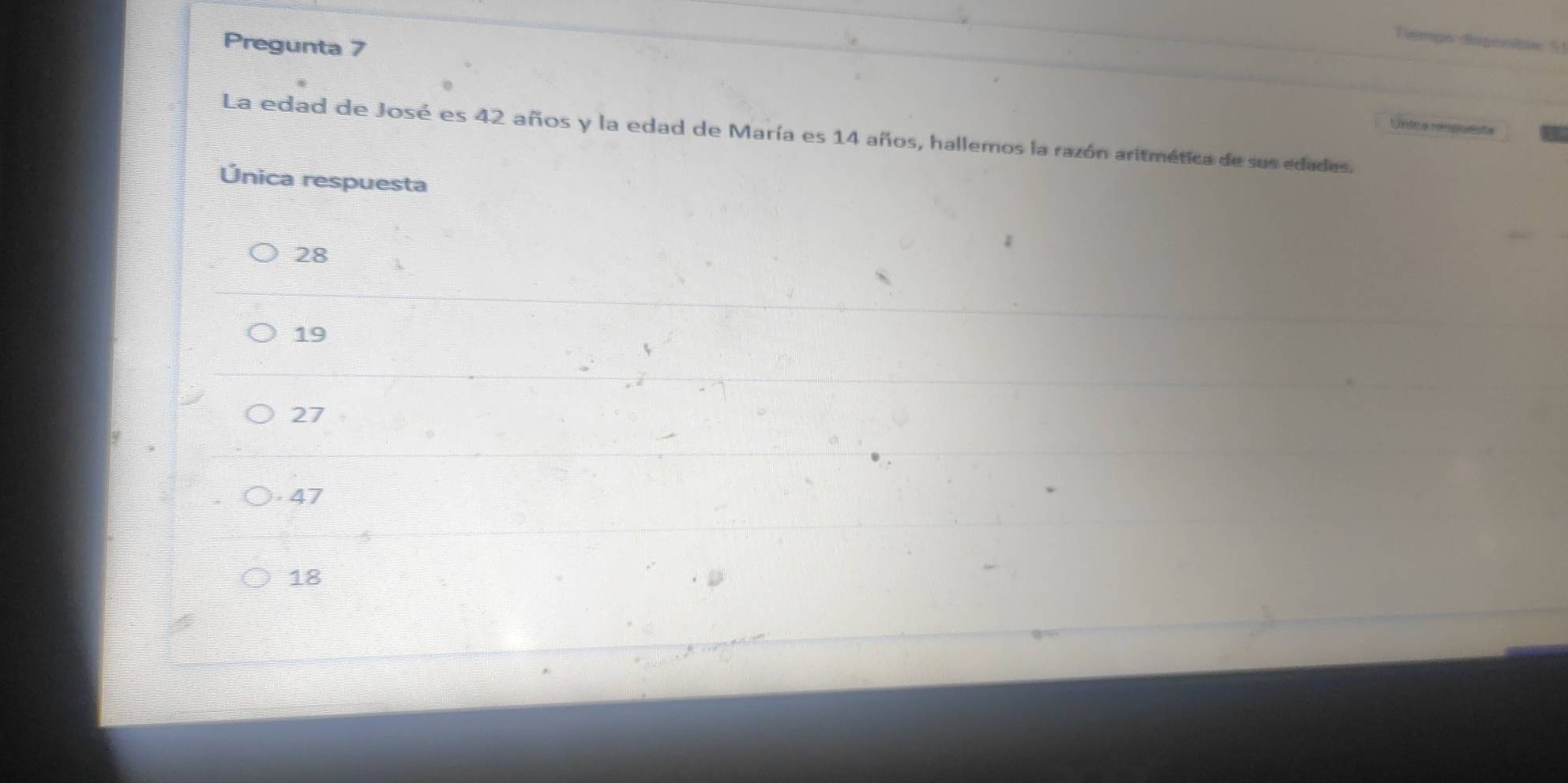 Tlempo disgenione 51
Pregunta 7
Unica respuesta
La edad de José es 42 años y la edad de María es 14 años, hallemos la razón aritmética de sus edades.
Única respuesta
28
19
27 . 47
18