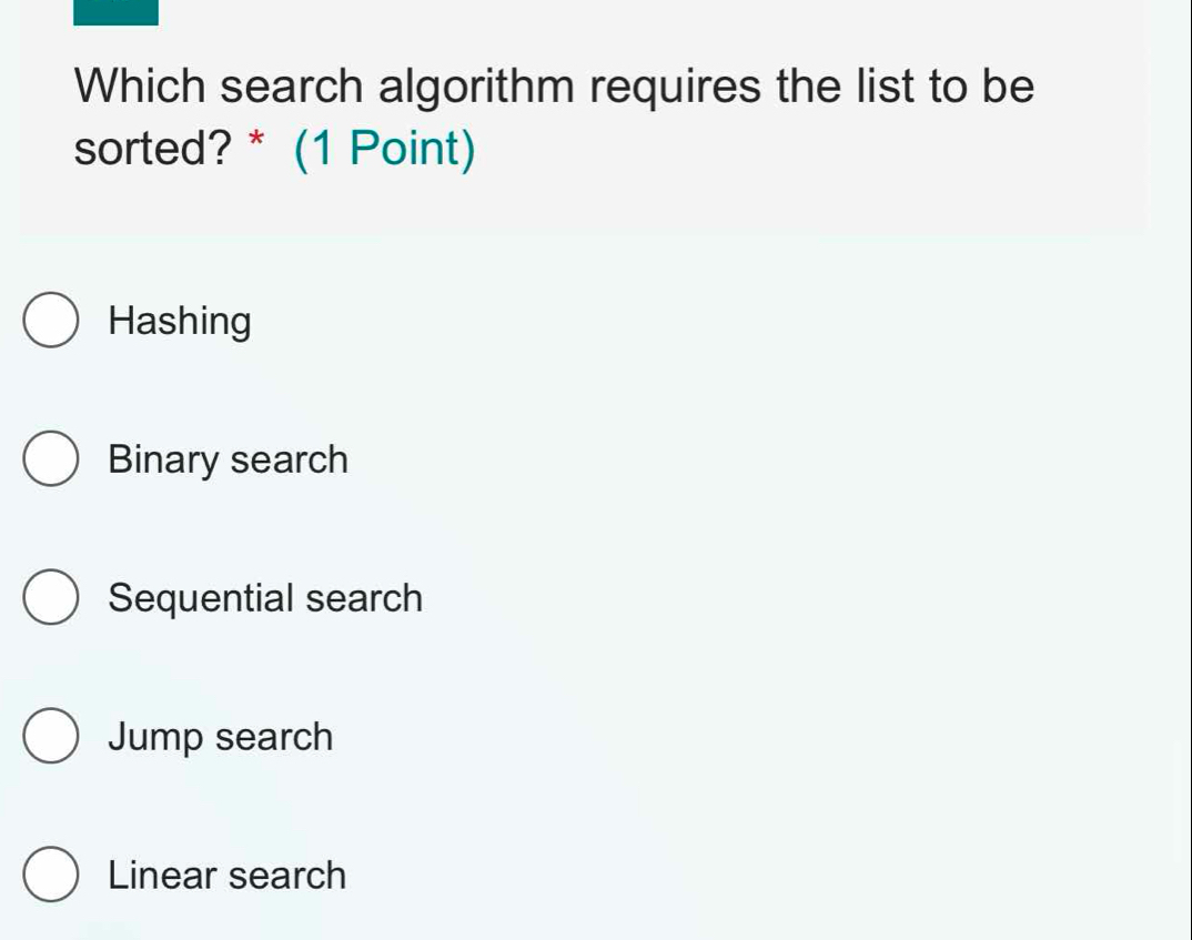 Which search algorithm requires the list to be
sorted? * (1 Point)
Hashing
Binary search
Sequential search
Jump search
Linear search