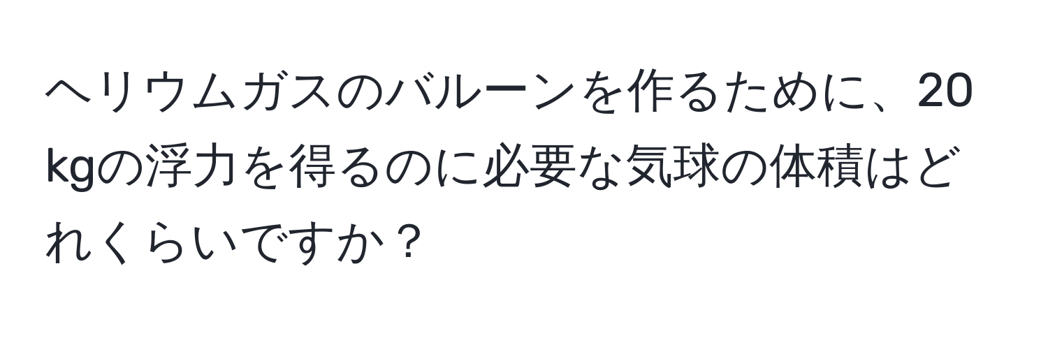 ヘリウムガスのバルーンを作るために、20 kgの浮力を得るのに必要な気球の体積はどれくらいですか？
