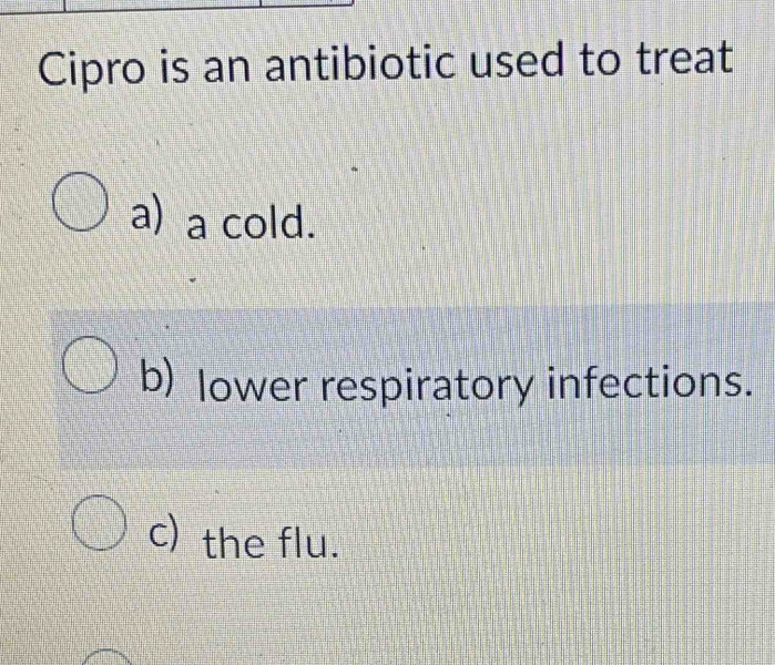 Cipro is an antibiotic used to treat
a) a cold.
b) lower respiratory infections.
c) the flu.