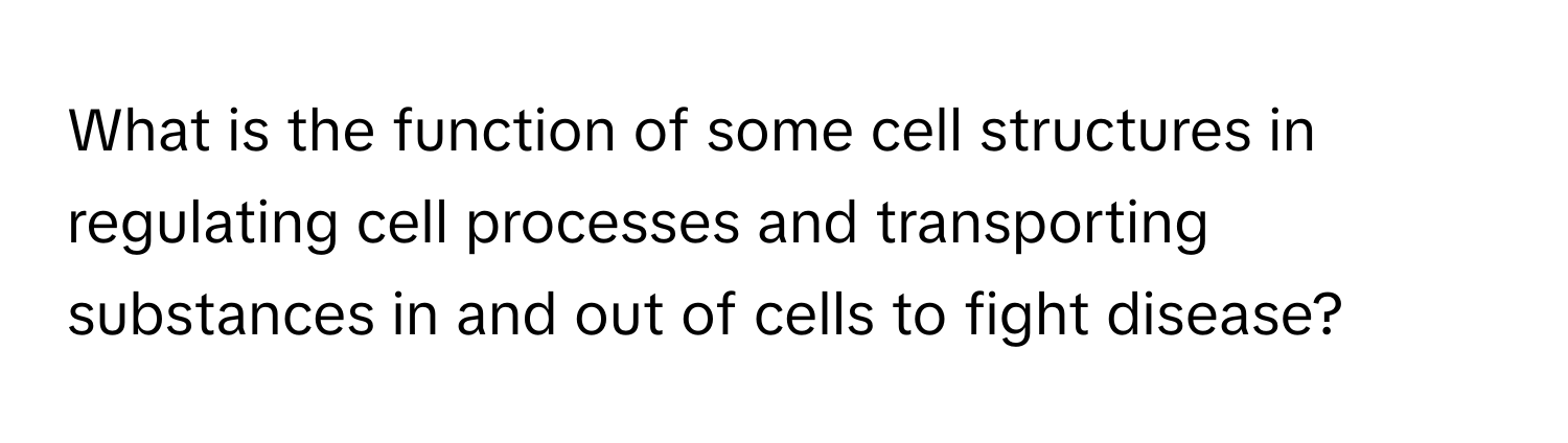 What is the function of some cell structures in regulating cell processes and transporting substances in and out of cells to fight disease?