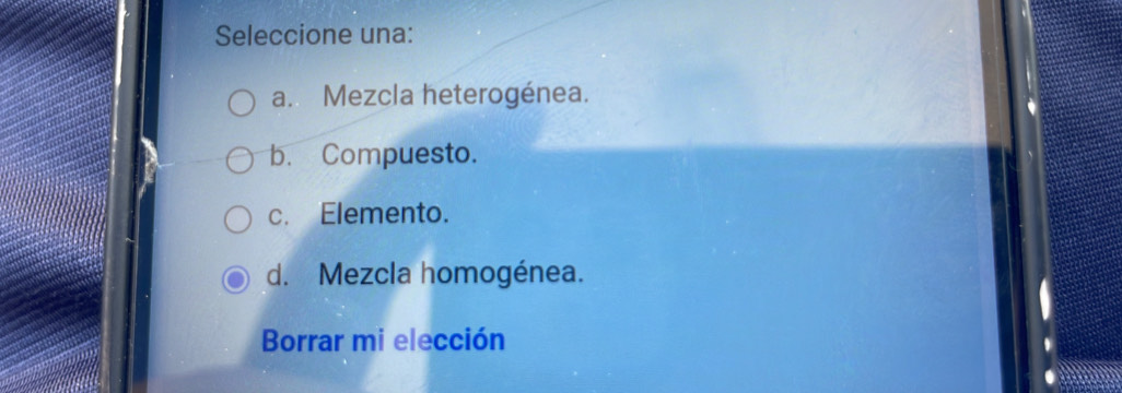 Seleccione una:
a. Mezcla heterogénea.
b. Compuesto.
c. Elemento.
d. Mezcla homogénea.
Borrar mi elección