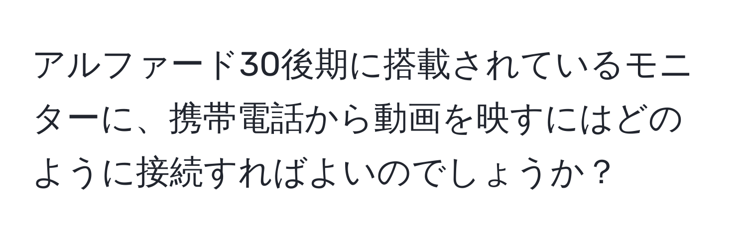 アルファード30後期に搭載されているモニターに、携帯電話から動画を映すにはどのように接続すればよいのでしょうか？