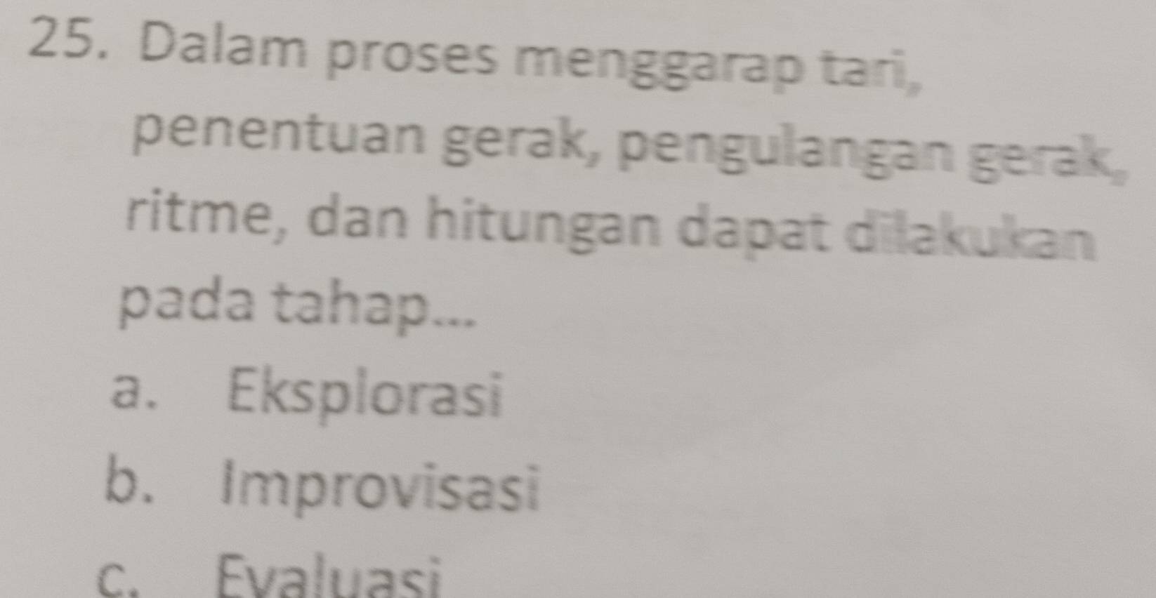 Dalam proses menggarap tari,
penentuan gerak, pengulangan gerak,
ritme, dan hitungan dapat dilakukan
pada tahap...
a. Eksplorasi
b. Improvisasi
c. Evaluasi