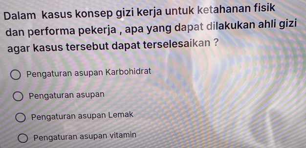 Dalam kasus konsep gizi kerja untuk ketahanan fisik
dan performa pekerja , apa yang dapat dilakukan ahli gizi
agar kasus tersebut dapat terselesaikan ?
Pengaturan asupan Karbohidrat
Pengaturan asupan
Pengaturan asupan Lemak
Pengaturan asupan vitamin