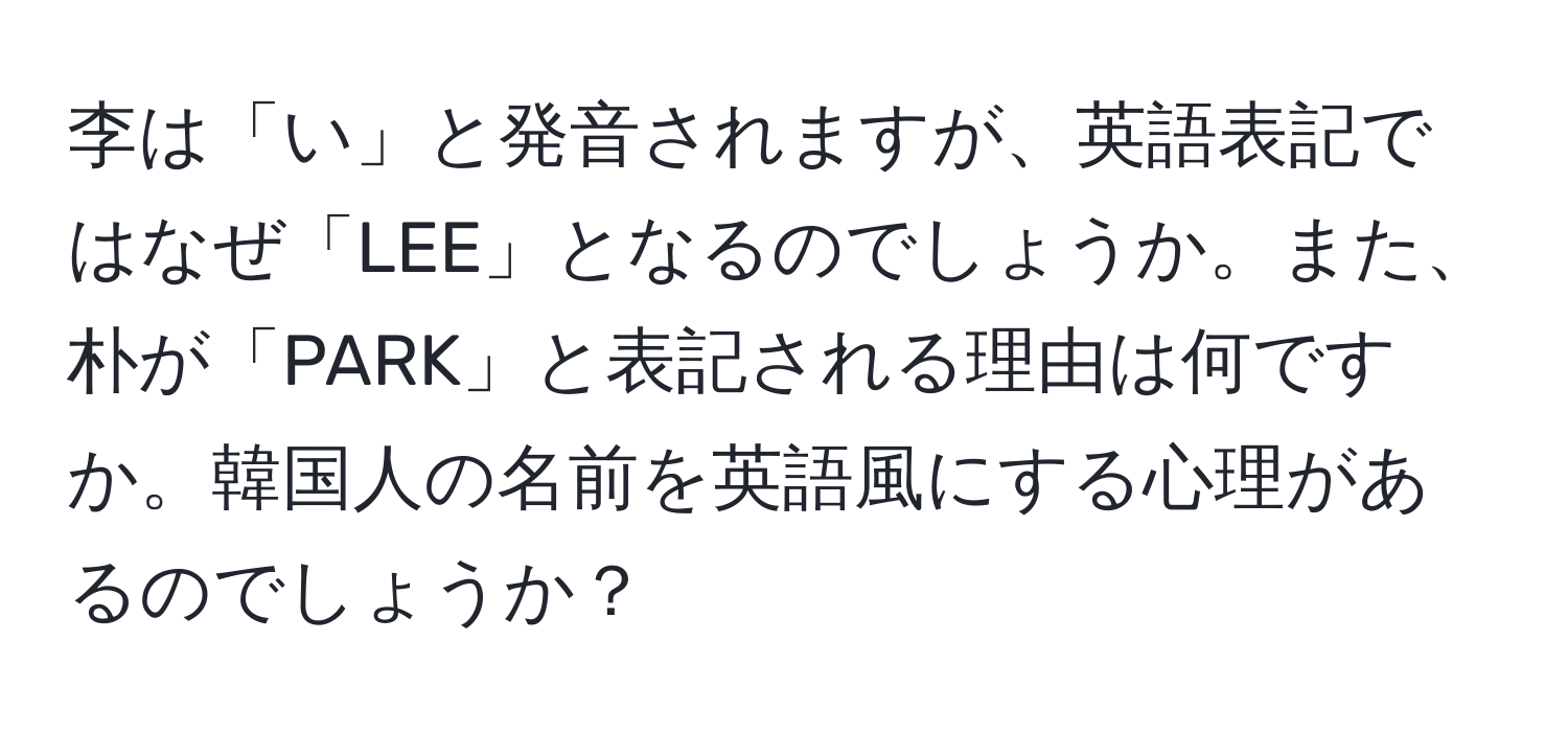 李は「い」と発音されますが、英語表記ではなぜ「LEE」となるのでしょうか。また、朴が「PARK」と表記される理由は何ですか。韓国人の名前を英語風にする心理があるのでしょうか？