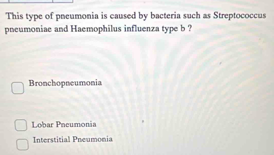 This type of pneumonia is caused by bacteria such as Streptococcus
pneumoniae and Haemophilus influenza type b ?
Bronchopneumonia
Lobar Pneumonia
Interstitial Pneumonia