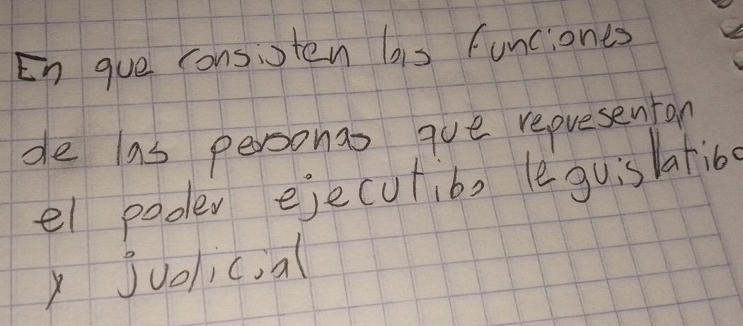 En gue consisten bis funciones 
de las personas que repuesentan 
el poder ejecutibs leguishatib 
x Jjuolicial