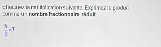 Effectuez la multiplication suivante. Exprimez le produit 
comme un nombre fractionnaire réduit
 5/9 * 7