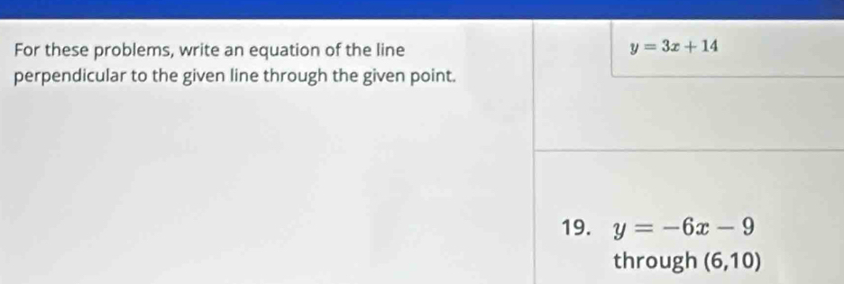 For these problems, write an equation of the line y=3x+14
perpendicular to the given line through the given point. 
19. y=-6x-9
through (6,10)