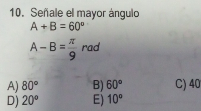 Señale el mayor ángulo
A+B=60°
A-B= π /9  rad
A) 80° B) 60° C) 40
D) 20° E) 10°