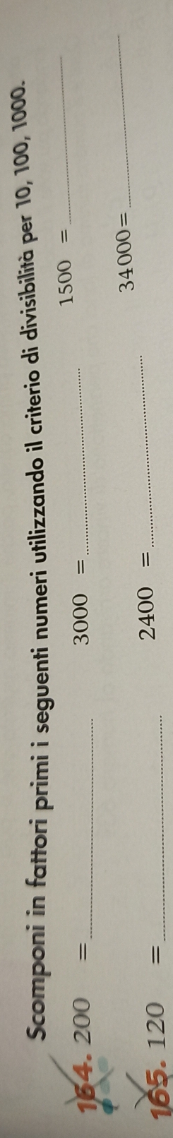 Scomponi in fattori primi i seguenti numeri utilizzando il criterio di divisibilità per 10, 100, 1000.
1500=
_ 
164. 200= _ 3000=
_ 
_ 
_
34000=
165 .120= _
2400=