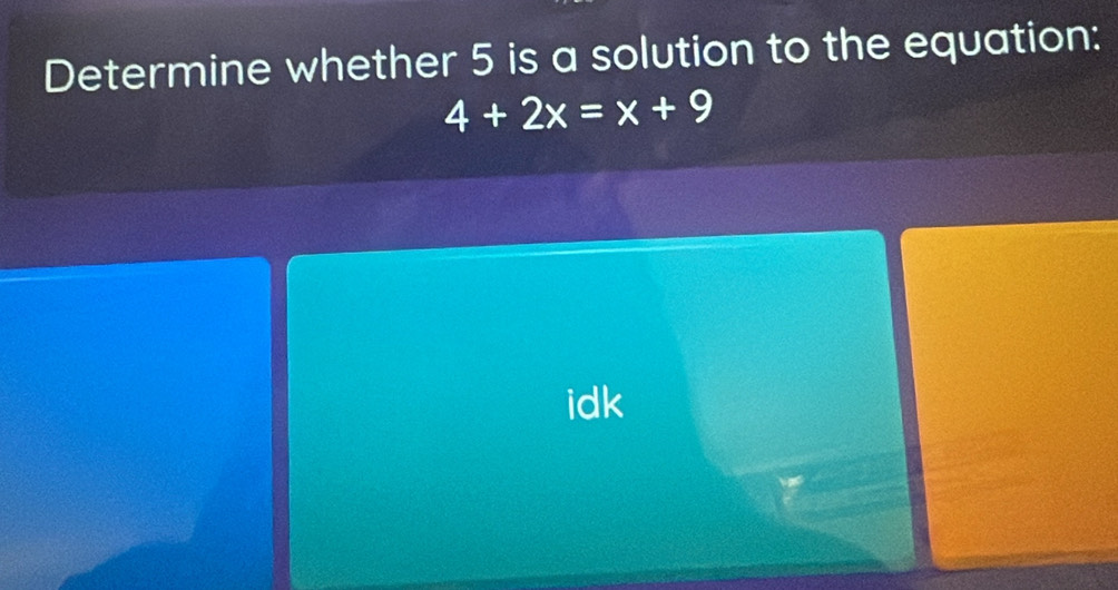 Determine whether 5 is a solution to the equation:
4+2x=x+9
idk