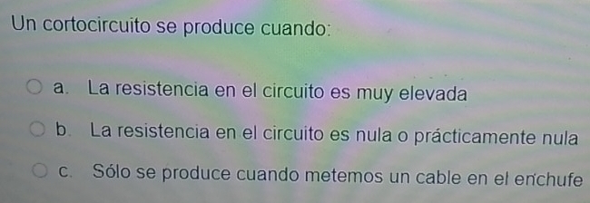 Un cortocircuito se produce cuando:
a. La resistencia en el circuito es muy elevada
b. La resistencia en el circuito es nula o prácticamente nula
c. Sólo se produce cuando metemos un cable en el enchufe