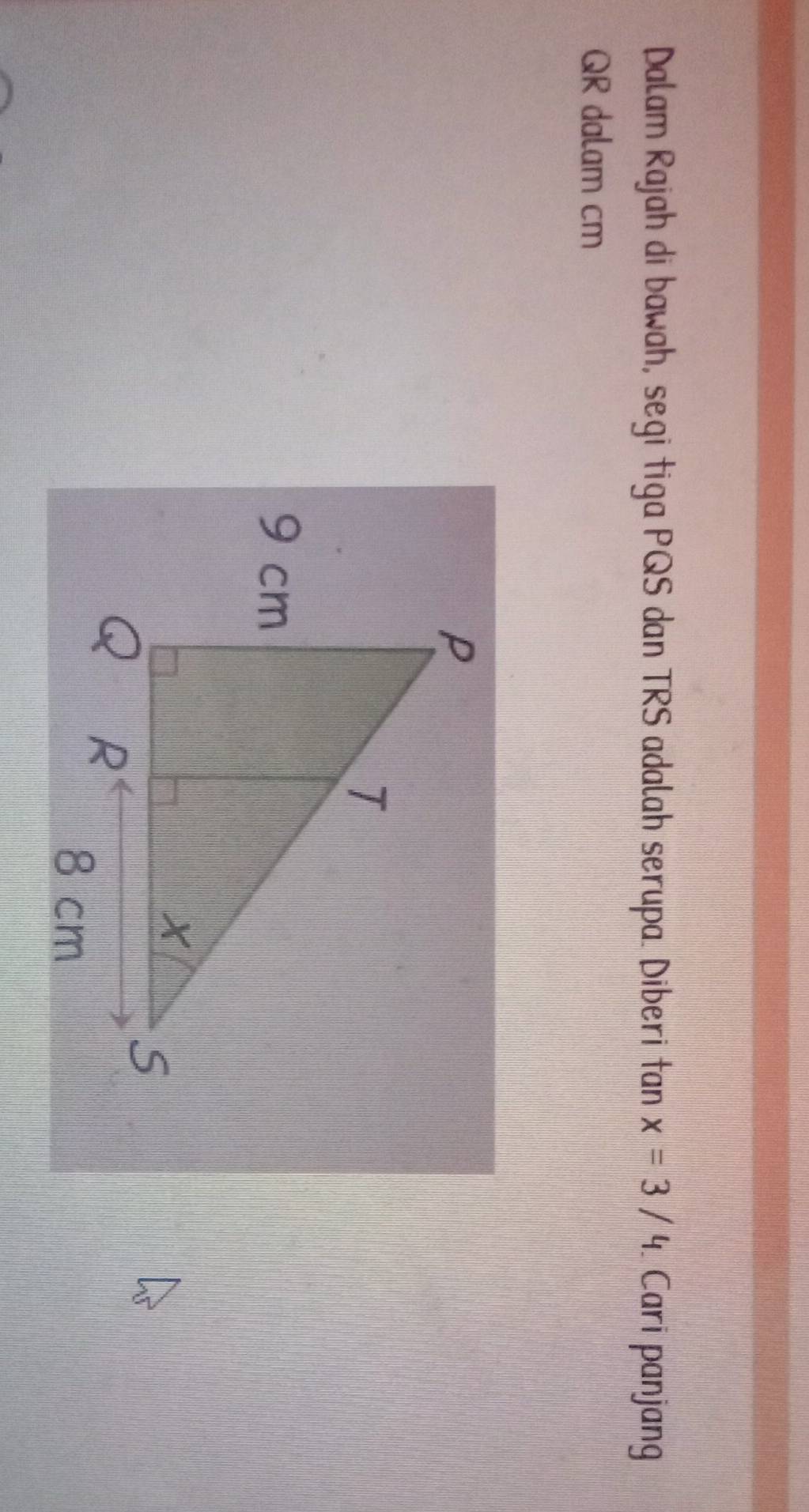 Dalam Rajah di bawah, segi tiga PQS dan TRS adalah serupa. Diberi tan x=3/4 Cari panjang
QR dalam cm