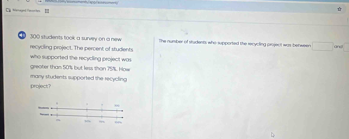 Managed Favorites
300 students took a survey on a new The number of students who supported the recycling project was between □ and □
recycling project. The percent of students 
who supported the recycling project was 
greater than 50% but less than 75%. How 
many students supported the recycling 
project?