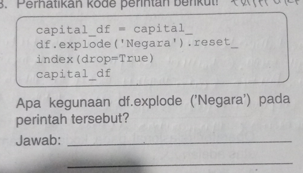 Perhatikan kode perintan benkut 
capital df= capital
df.explode('Negar a ) creset_ 
index (drop=True) 
capital_ a df 
Apa kegunaan df.explode ('Negara') pada 
perintah tersebut? 
Jawab:_ 
_