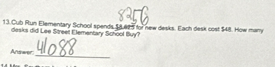 Cub Run Elementary School spends $8.625 for new desks. Each desk cost $48. How many 
desks did Lee Street Elementary School Buy? 
Answer: 
_