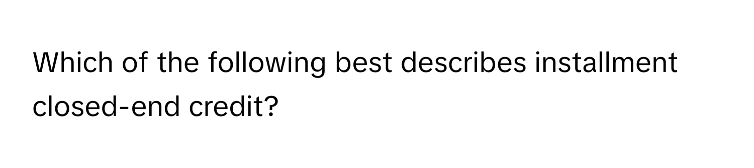 Which of the following best describes installment closed-end credit?