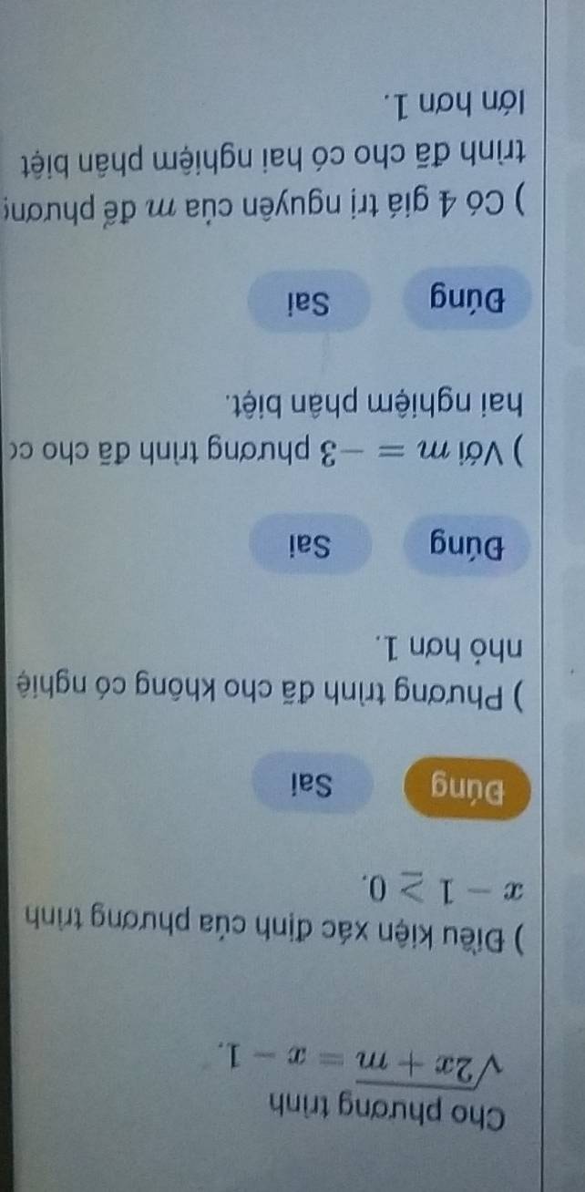 Cho phương trình
sqrt(2x+m)=x-1. 
) Điều kiện xác định của phương trình
x-1≥ 0.
Đúng Sai
) Phương trình đã cho không có nghiệ
nhỏ hơn 1.
Đúng Sai
) Với m=-3 phương trình đã cho c(
hai nghiệm phân biệt.
Đúng Sai
) Có 4 giá trị nguyên của m để phương
trình đã cho có hai nghiệm phân biệt
Iớn hơn 1.