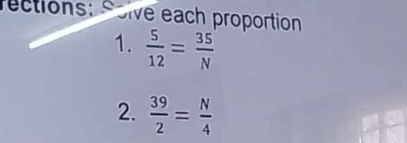 rections: Soive each proportion 
1.  5/12 = 35/N 
2.  39/2 = N/4 