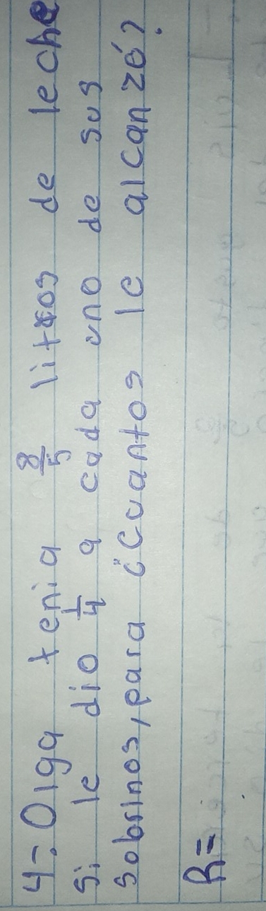 4:019a tenia  8/5  litos de leche 
si le dio  1/4  a cada uno de sos 
sobrinos, para ccuantos le alcanze?
R=