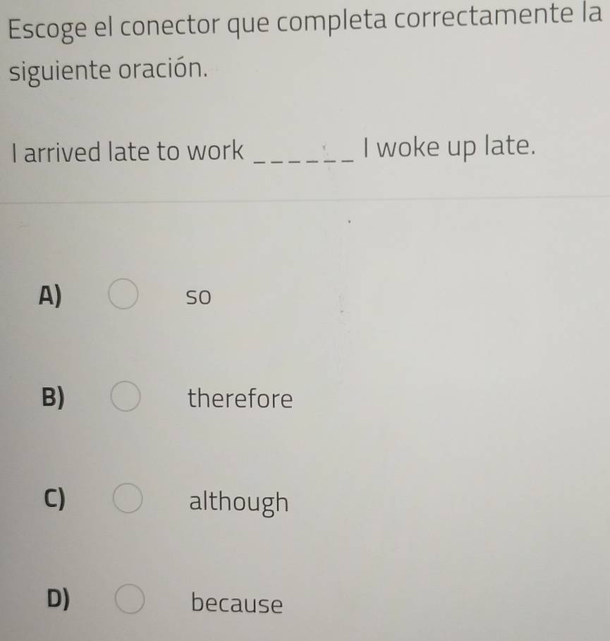 Escoge el conector que completa correctamente la
siguiente oración.
I arrived late to work _I woke up late.
A)
so
B) therefore
C) although
D) because