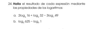 Halla el resultado de cada expresión mediante 
las propiedades de los logaritmos: 
a. 2log _416+log _232-3log _749
b. log _5625-log _91