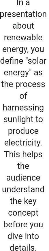 In a 
presentation 
about 
renewable 
energy, you 
define "solar 
energy" as 
the process 
of 
harnessing 
sunlight to 
produce 
electricity. 
This helps 
the 
audience 
understand 
the key 
concept 
before you 
dive into 
details.