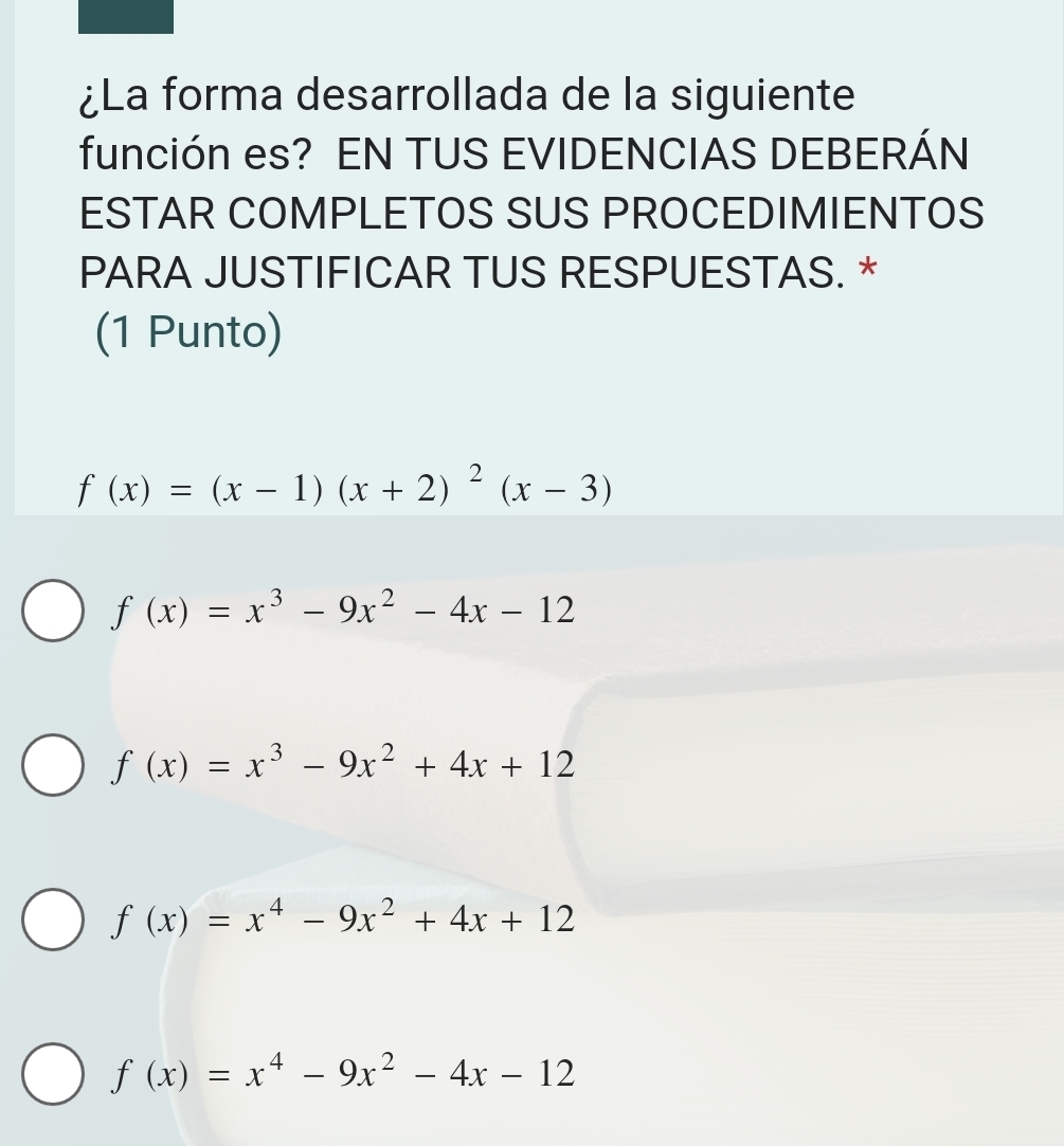 ¿La forma desarrollada de la siguiente
función es? EN TUS EVIDENCIAS DEBERÁN
ESTAR COMPLETOS SUS PROCEDIMIENTOS
PARA JUSTIFICAR TUS RESPUESTAS. *
(1 Punto)
f(x)=(x-1)(x+2)^2(x-3)
f(x)=x^3-9x^2-4x-12
f(x)=x^3-9x^2+4x+12
f(x)=x^4-9x^2+4x+12
f(x)=x^4-9x^2-4x-12