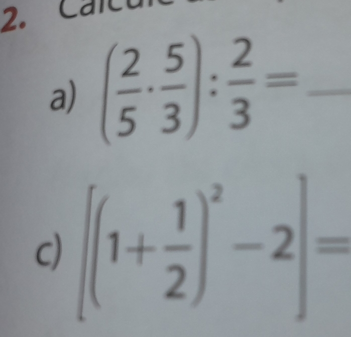 Calc 
a) ( 2/5 ·  5/3 ): 2/3 = _ 
c) [(1+ 1/2 )^2-2]=