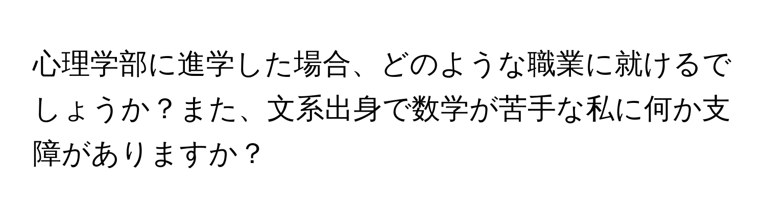 心理学部に進学した場合、どのような職業に就けるでしょうか？また、文系出身で数学が苦手な私に何か支障がありますか？