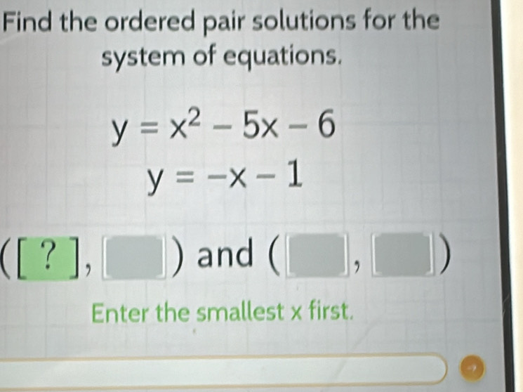 Find the ordered pair solutions for the 
system of equations.
y=x^2-5x-6
y=-x-1
([?],[]) and (□ ,□ )
Enter the smallest x first.