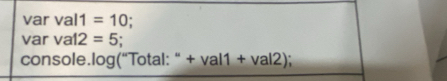 var V al1 =10. 
var va12 =5. 
console.log(“Total: “ +val1+val2)