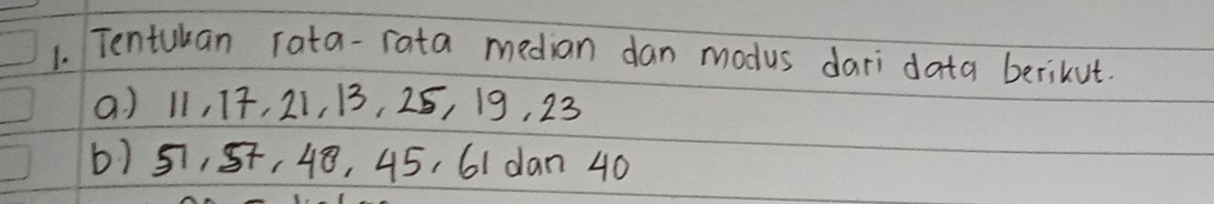 Tentukan rata-rata median dan modus dari data berikut. 
( ) 11, 17, 21, B, 25, 19, 23
b) 51, 57, 48, 45, 61 dan 40