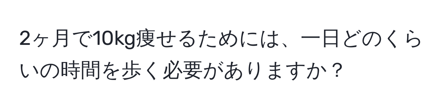 2ヶ月で10kg痩せるためには、一日どのくらいの時間を歩く必要がありますか？