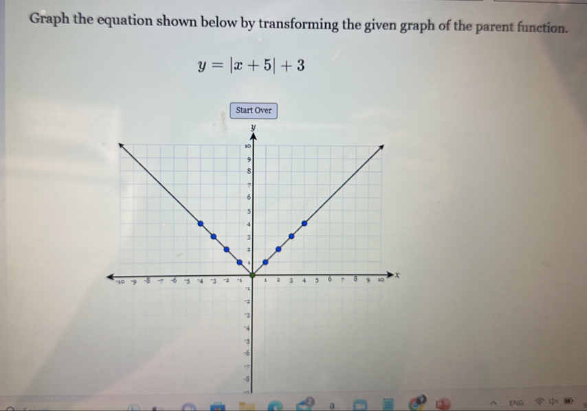 Graph the equation shown below by transforming the given graph of the parent function.
y=|x+5|+3
Start Over